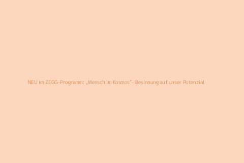 NEU im ZEGG-Programm: „Mensch im Kosmos“- Besinnung auf unser Potenzial 